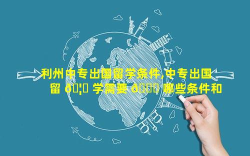 利州中专出国留学条件,中专出国留 🦋 学需要 🐟 哪些条件和材料